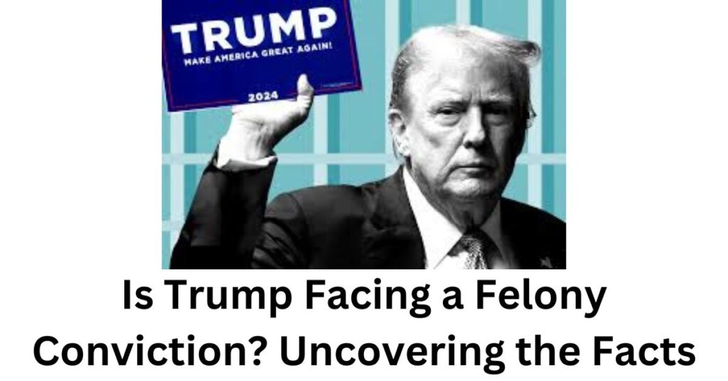 Is Trump Facing a Felony Conviction? Uncovering the Facts